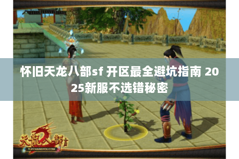 怀旧天龙八部sf 开区最全避坑指南 2025新服不选错秘密 怀旧天龙八部sf 开区最全避坑指南 2025新服不选错秘密