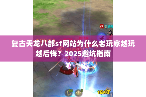 复古天龙八部sf网站为什么老玩家越玩越后悔?2025避坑指南 复古天龙八部sf网站为什么老玩家越玩越后悔?2025避坑指南
