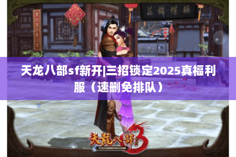 天龙八部sf新开|三招锁定2025真福利服(速删免排队) 天龙八部sf新开|三招锁定2025真福利服(速删免排队)
