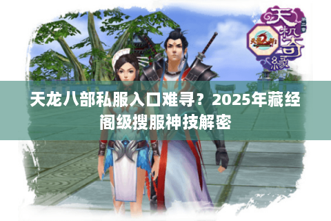 天龙八部私服入口难寻?2025年藏经阁级搜服神技解密 天龙八部私服入口难寻?2025年藏经阁级搜服神技解密