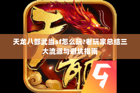 天龙八部武当sf怎么玩?老玩家总结三大流派与避坑指南 天龙八部武当sf怎么玩?老玩家总结三大流派与避坑指南