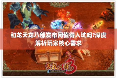 和龙天龙八部发布网值得入坑吗?深度解析玩家核心需求 和龙天龙八部发布网值得入坑吗?深度解析玩家核心需求