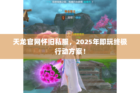天龙官网怀旧私服,2025年即玩终极行动方案! 天龙官网怀旧私服,2025年即玩终极行动方案!