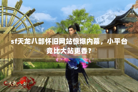 sf天龙八部怀旧网站惊爆内幕,小平台竟比大站更香? sf天龙八部怀旧网站惊爆内幕,小平台竟比大站更香?
