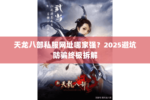 天龙八部私服网址哪家强?2025避坑防骗终极拆解 天龙八部私服网址哪家强?2025避坑防骗终极拆解
