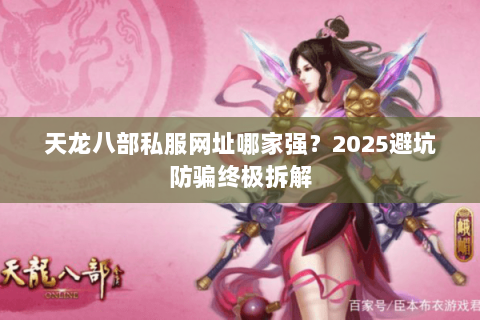天龙八部私服网址哪家强?2025避坑防骗终极拆解 天龙八部私服网址哪家强?2025避坑防骗终极拆解