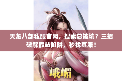 天龙八部私服官网，搜索总被坑？三招破解假站陷阱，秒找真服！