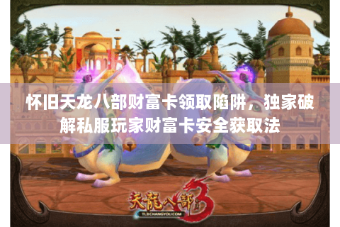 怀旧天龙八部财富卡领取陷阱，独家破解私服玩家财富卡安全获取法