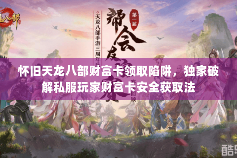 怀旧天龙八部财富卡领取陷阱,独家破解私服玩家财富卡安全获取法 怀旧天龙八部财富卡领取陷阱,独家破解私服玩家财富卡安全获取法