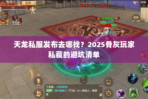 天龙私服发布去哪找？2025骨灰玩家私藏的避坑清单