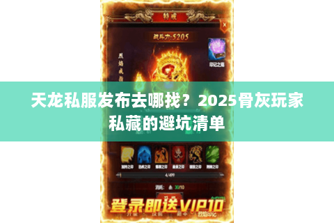天龙私服发布去哪找？2025骨灰玩家私藏的避坑清单