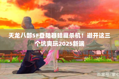 天龙八部SF登陆器暗藏杀机！避开这三个坑爽玩2025新端