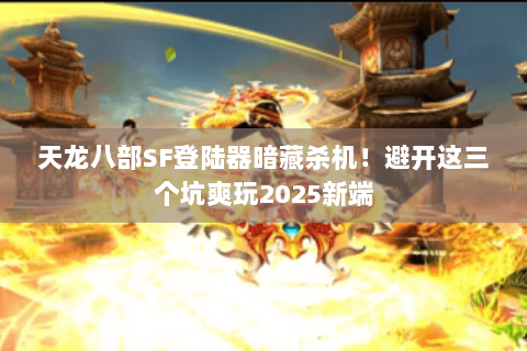 天龙八部SF登陆器暗藏杀机！避开这三个坑爽玩2025新端