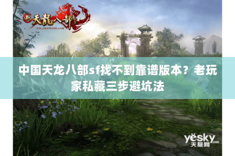 中国天龙八部sf找不到靠谱版本?老玩家私藏三步避坑法 中国天龙八部sf找不到靠谱版本?老玩家私藏三步避坑法