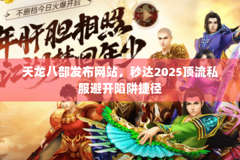 天龙八部发布网站，秒达2025顶流私服避开陷阱捷径