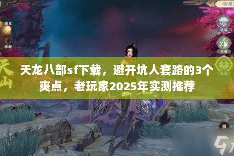 天龙八部sf下载，避开坑人套路的3个爽点，老玩家2025年实测推荐