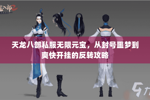 天龙八部私服无限元宝，从封号噩梦到爽快开挂的反转攻略