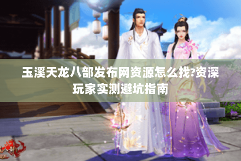 玉溪天龙八部发布网资源怎么找?资深玩家实测避坑指南 玉溪天龙八部发布网资源怎么找?资深玩家实测避坑指南