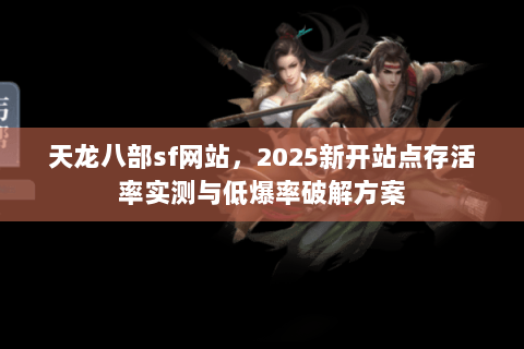 天龙八部sf网站,2025新开站点存活率实测与低爆率破解方案 天龙八部sf网站,2025新开站点存活率实测与低爆率破解方案