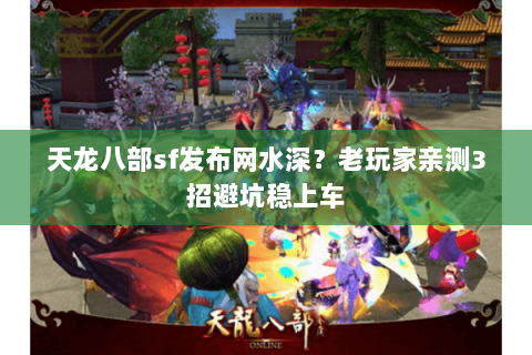 天龙八部sf发布网水深？老玩家亲测3招避坑稳上车