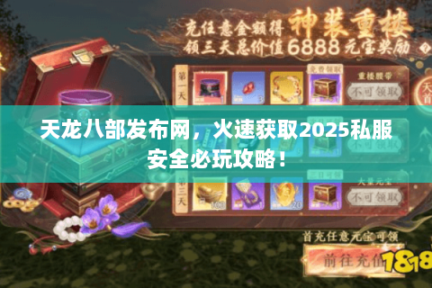 天龙八部发布网，火速获取2025私服安全必玩攻略！