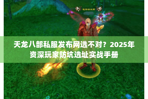 天龙八部私服发布网选不对?2025年资深玩家防坑选址实战手册 天龙八部私服发布网选不对?2025年资深玩家防坑选址实战手册