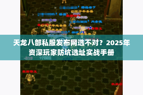 天龙八部私服发布网选不对?2025年资深玩家防坑选址实战手册 天龙八部私服发布网选不对?2025年资深玩家防坑选址实战手册