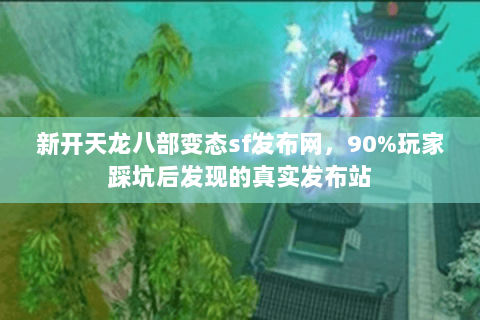 新开天龙八部变态sf发布网，90%玩家踩坑后发现的真实发布站