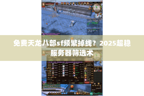 免费天龙八部sf频繁掉线？2025超稳服务器筛选术