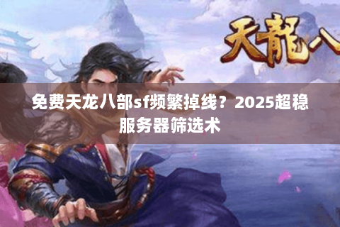 免费天龙八部sf频繁掉线？2025超稳服务器筛选术