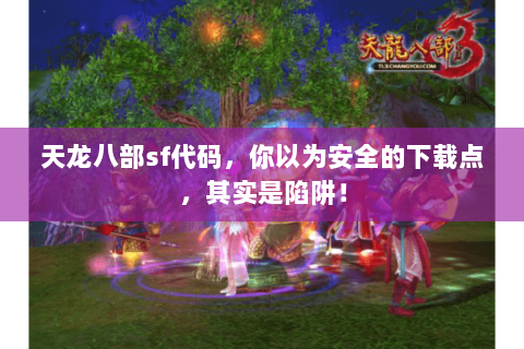 天龙八部sf代码,你以为安全的下载点,其实是陷阱! 天龙八部sf代码,你以为安全的下载点,其实是陷阱!