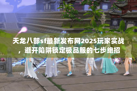天龙八部sf最新发布网2025玩家实战,避开陷阱锁定极品服的七步绝招 天龙八部sf最新发布网2025玩家实战,避开陷阱锁定极品服的七步绝招