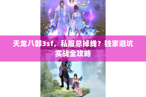 天龙八部3sf，私服总掉线？独家避坑实战全攻略