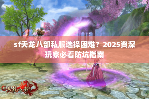 sf天龙八部私服选择困难?2025资深玩家必看防坑指南 sf天龙八部私服选择困难?2025资深玩家必看防坑指南