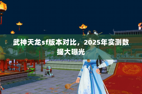 武神天龙sf版本对比,2025年实测数据大曝光 武神天龙sf版本对比,2025年实测数据大曝光