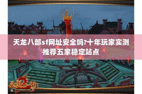 天龙八部sf网址安全吗?十年玩家实测推荐五家稳定站点