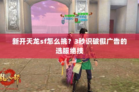 新开天龙sf怎么挑?3秒识破假广告的选服绝技 新开天龙sf怎么挑?3秒识破假广告的选服绝技