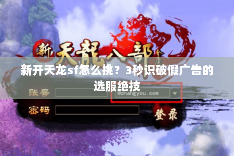 新开天龙sf怎么挑?3秒识破假广告的选服绝技 新开天龙sf怎么挑?3秒识破假广告的选服绝技