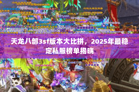 天龙八部3sf版本大比拼,2025年最稳定私服榜单揭晓 天龙八部3sf版本大比拼,2025年最稳定私服榜单揭晓