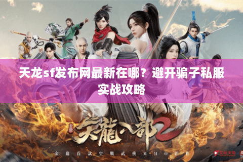 天龙sf发布网最新在哪？避开骗子私服实战攻略