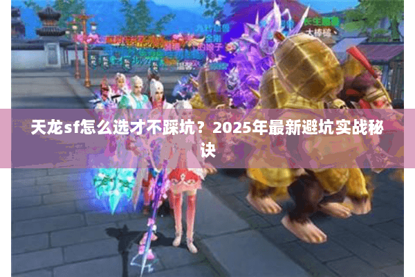 天龙sf怎么选才不踩坑?2025年最新避坑实战秘诀 天龙sf怎么选才不踩坑?2025年最新避坑实战秘诀
