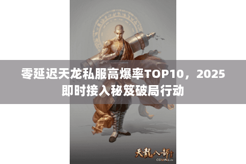 零延迟天龙私服高爆率TOP10,2025即时接入秘笈破局行动 零延迟天龙私服高爆率TOP10,2025即时接入秘笈破局行动