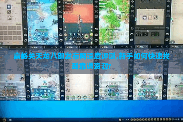 嘉峪关天龙八部发布网深度评测,新手如何快速找到靠谱资源? 嘉峪关天龙八部发布网深度评测,新手如何快速找到靠谱资源?