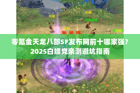 零氪金天龙八部SF发布网前十哪家强?2025白嫖党亲测避坑指南 零氪金天龙八部SF发布网前十哪家强?2025白嫖党亲测避坑指南