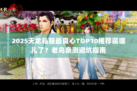 2025天龙私服最良心TOP10推荐藏哪儿了?老鸟亲测避坑指南 2025天龙私服最良心TOP10推荐藏哪儿了?老鸟亲测避坑指南