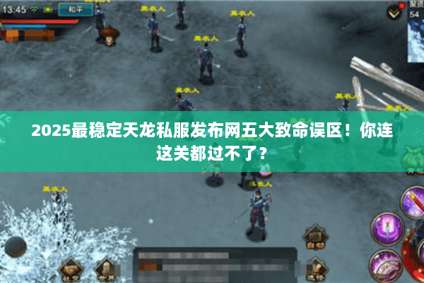 2025最稳定天龙私服发布网五大致命误区!你连这关都过不了? 2025最稳定天龙私服发布网五大致命误区!你连这关都过不了?
