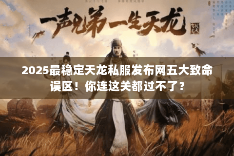 2025最稳定天龙私服发布网五大致命误区！你连这关都过不了？