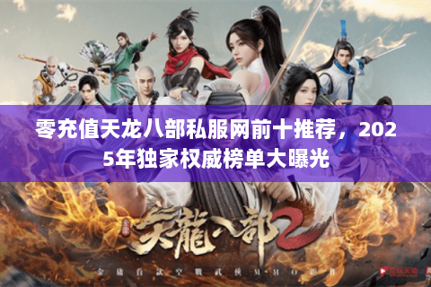 零充值天龙八部私服网前十推荐，2025年独家权威榜单大曝光