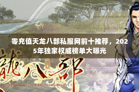 零充值天龙八部私服网前十推荐，2025年独家权威榜单大曝光