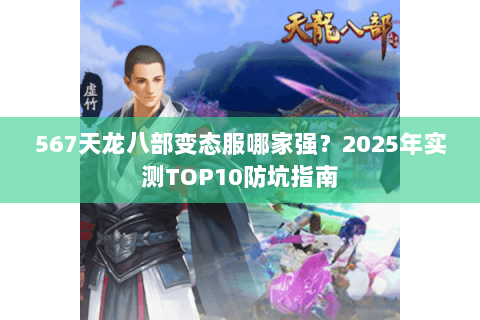 567天龙八部变态服哪家强？2025年实测TOP10防坑指南
